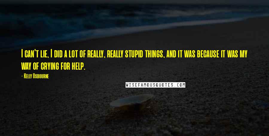 Kelly Osbourne Quotes: I can't lie, I did a lot of really, really stupid things, and it was because it was my way of crying for help.