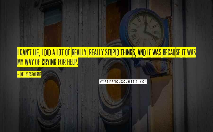 Kelly Osbourne Quotes: I can't lie, I did a lot of really, really stupid things, and it was because it was my way of crying for help.