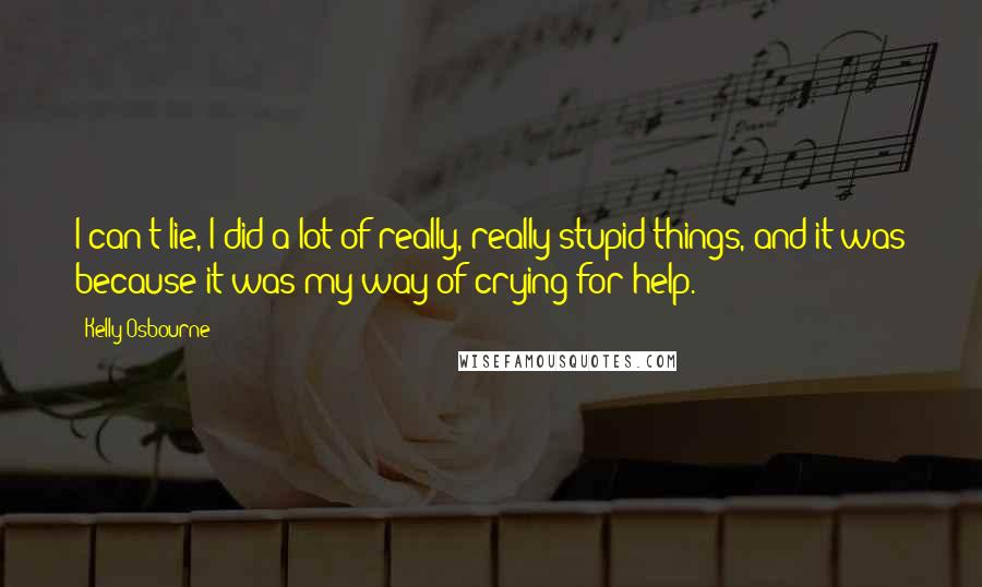 Kelly Osbourne Quotes: I can't lie, I did a lot of really, really stupid things, and it was because it was my way of crying for help.