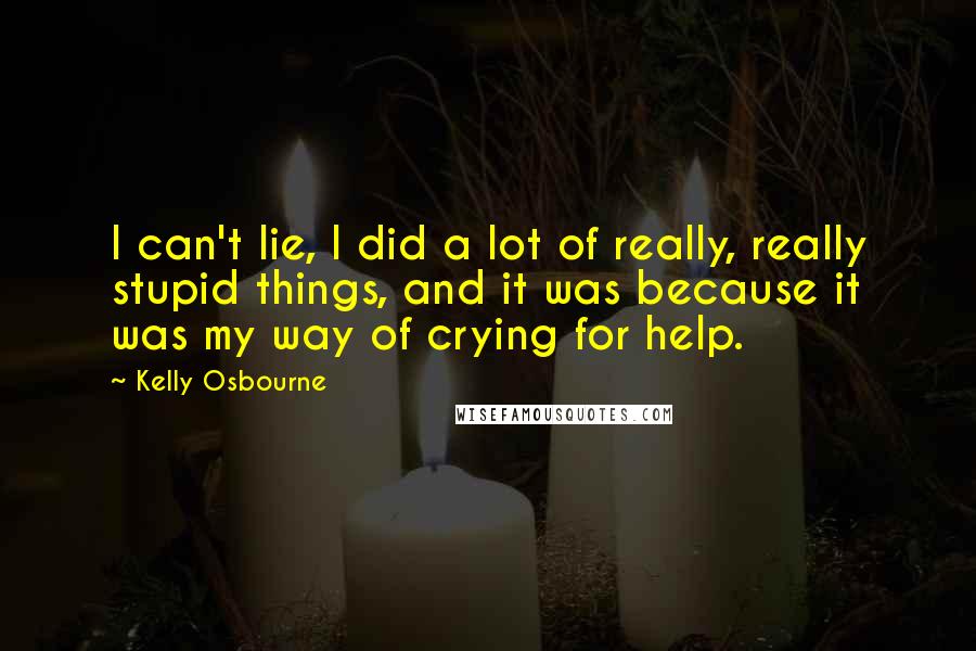 Kelly Osbourne Quotes: I can't lie, I did a lot of really, really stupid things, and it was because it was my way of crying for help.