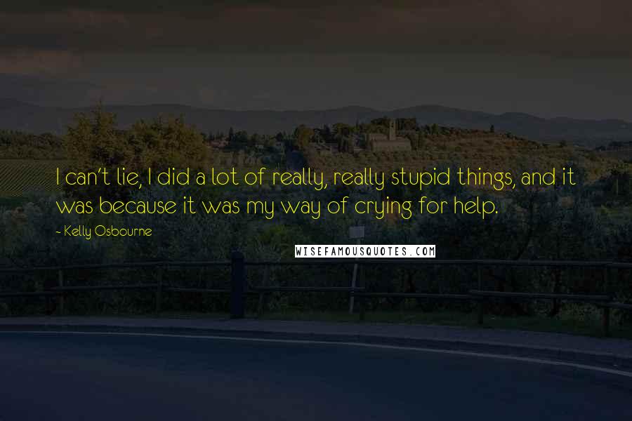 Kelly Osbourne Quotes: I can't lie, I did a lot of really, really stupid things, and it was because it was my way of crying for help.