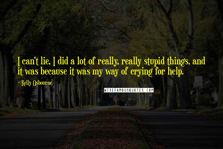 Kelly Osbourne Quotes: I can't lie, I did a lot of really, really stupid things, and it was because it was my way of crying for help.