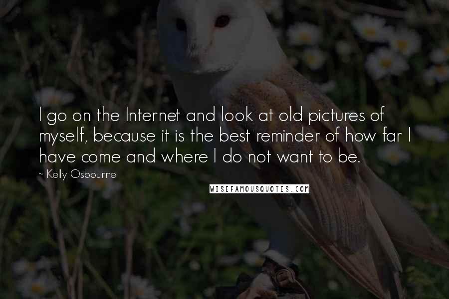 Kelly Osbourne Quotes: I go on the Internet and look at old pictures of myself, because it is the best reminder of how far I have come and where I do not want to be.