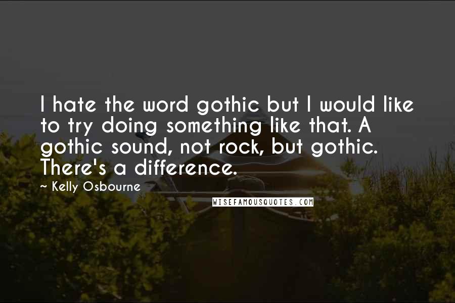 Kelly Osbourne Quotes: I hate the word gothic but I would like to try doing something like that. A gothic sound, not rock, but gothic. There's a difference.
