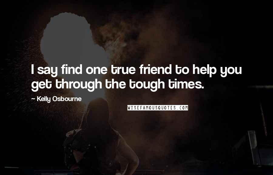 Kelly Osbourne Quotes: I say find one true friend to help you get through the tough times.