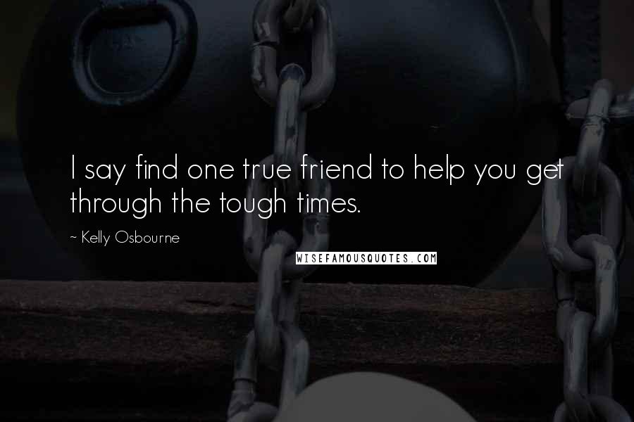Kelly Osbourne Quotes: I say find one true friend to help you get through the tough times.