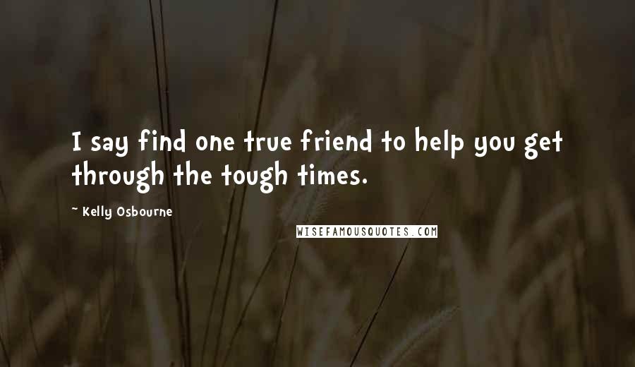 Kelly Osbourne Quotes: I say find one true friend to help you get through the tough times.