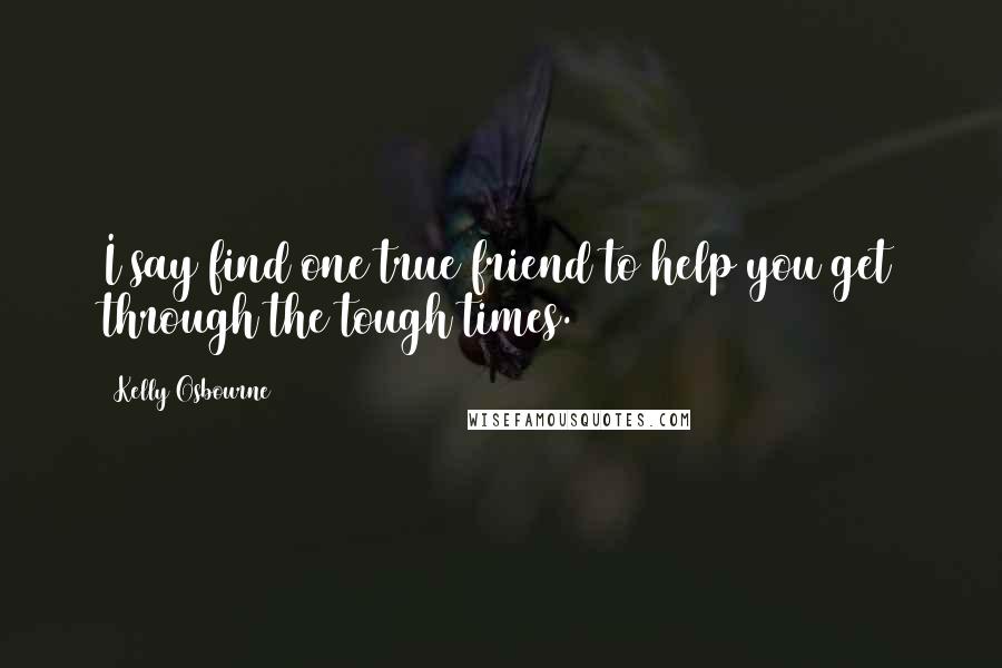 Kelly Osbourne Quotes: I say find one true friend to help you get through the tough times.