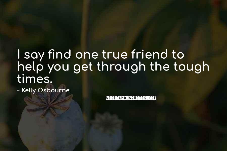 Kelly Osbourne Quotes: I say find one true friend to help you get through the tough times.