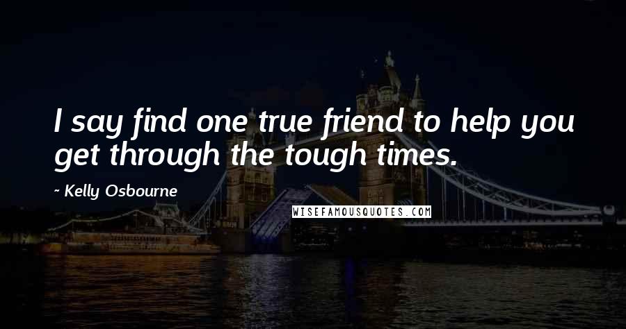 Kelly Osbourne Quotes: I say find one true friend to help you get through the tough times.