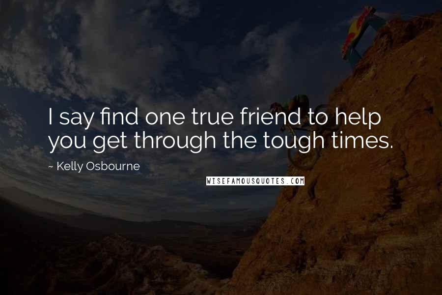 Kelly Osbourne Quotes: I say find one true friend to help you get through the tough times.