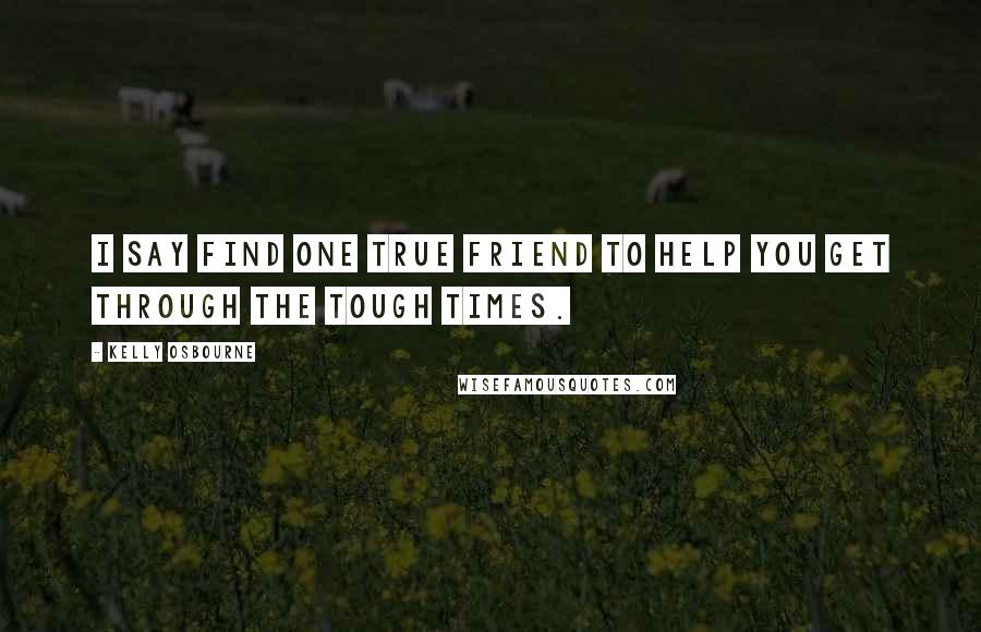 Kelly Osbourne Quotes: I say find one true friend to help you get through the tough times.