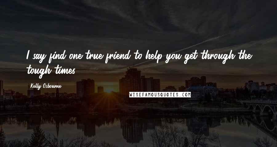 Kelly Osbourne Quotes: I say find one true friend to help you get through the tough times.