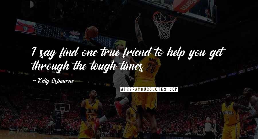 Kelly Osbourne Quotes: I say find one true friend to help you get through the tough times.