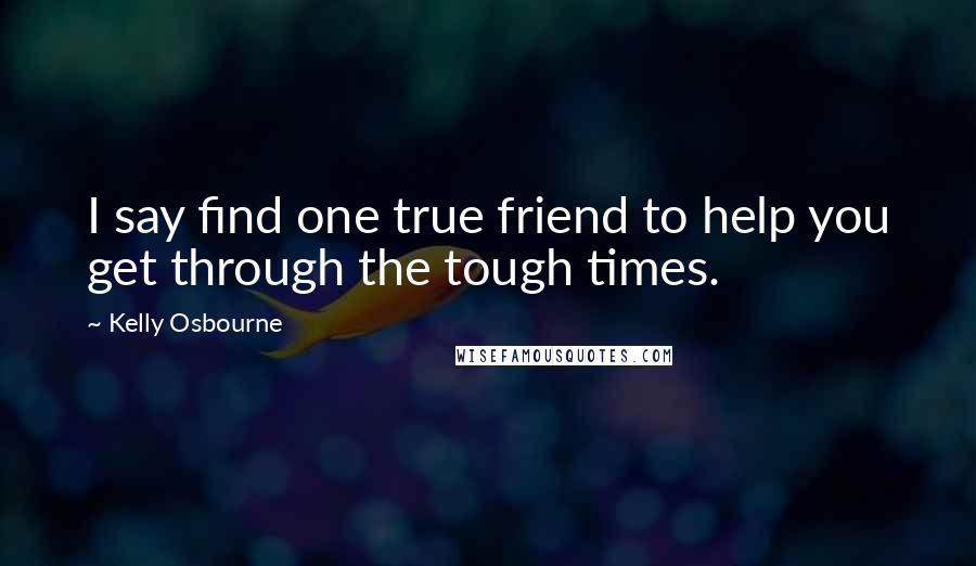 Kelly Osbourne Quotes: I say find one true friend to help you get through the tough times.