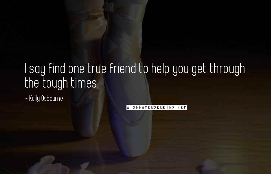 Kelly Osbourne Quotes: I say find one true friend to help you get through the tough times.