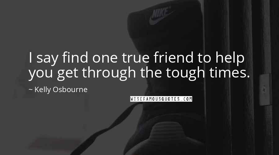 Kelly Osbourne Quotes: I say find one true friend to help you get through the tough times.