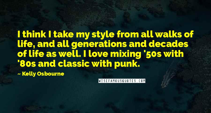 Kelly Osbourne Quotes: I think I take my style from all walks of life, and all generations and decades of life as well. I love mixing '50s with '80s and classic with punk.