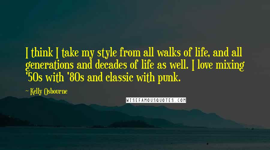 Kelly Osbourne Quotes: I think I take my style from all walks of life, and all generations and decades of life as well. I love mixing '50s with '80s and classic with punk.