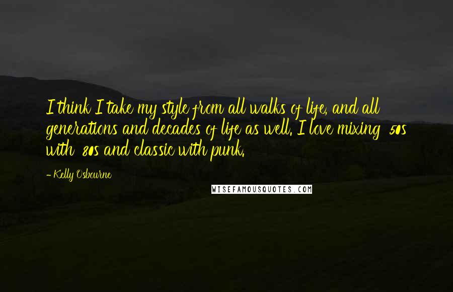 Kelly Osbourne Quotes: I think I take my style from all walks of life, and all generations and decades of life as well. I love mixing '50s with '80s and classic with punk.