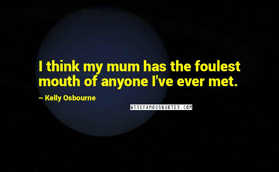 Kelly Osbourne Quotes: I think my mum has the foulest mouth of anyone I've ever met.