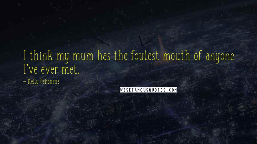 Kelly Osbourne Quotes: I think my mum has the foulest mouth of anyone I've ever met.