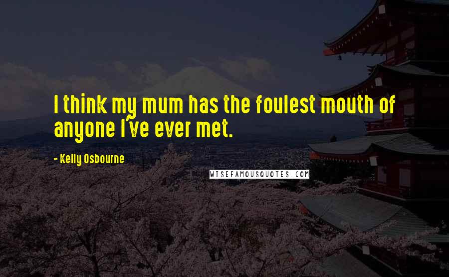 Kelly Osbourne Quotes: I think my mum has the foulest mouth of anyone I've ever met.