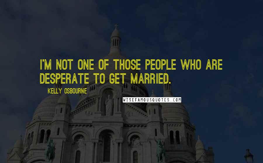 Kelly Osbourne Quotes: I'm not one of those people who are desperate to get married.