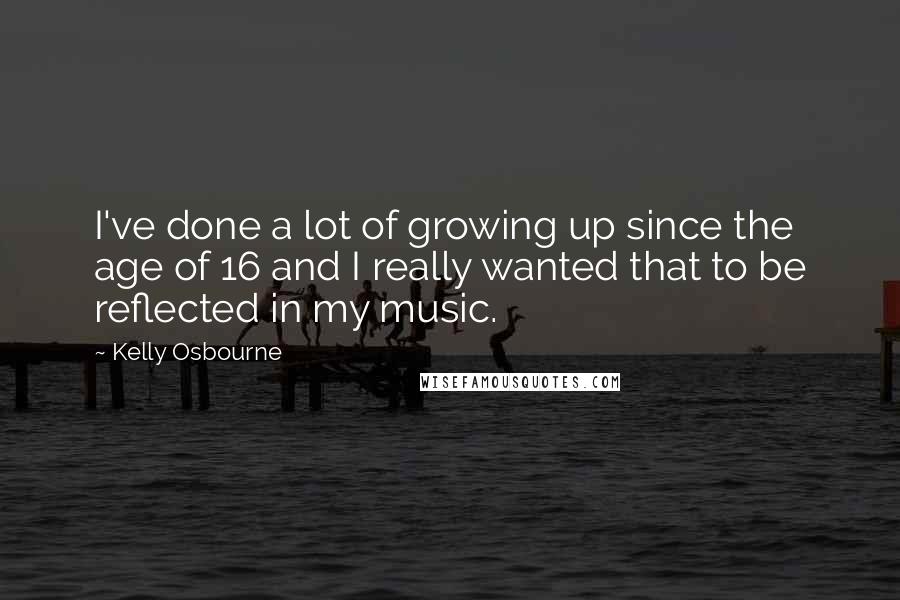 Kelly Osbourne Quotes: I've done a lot of growing up since the age of 16 and I really wanted that to be reflected in my music.