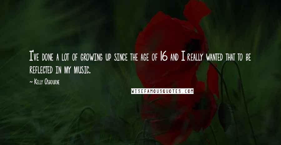 Kelly Osbourne Quotes: I've done a lot of growing up since the age of 16 and I really wanted that to be reflected in my music.