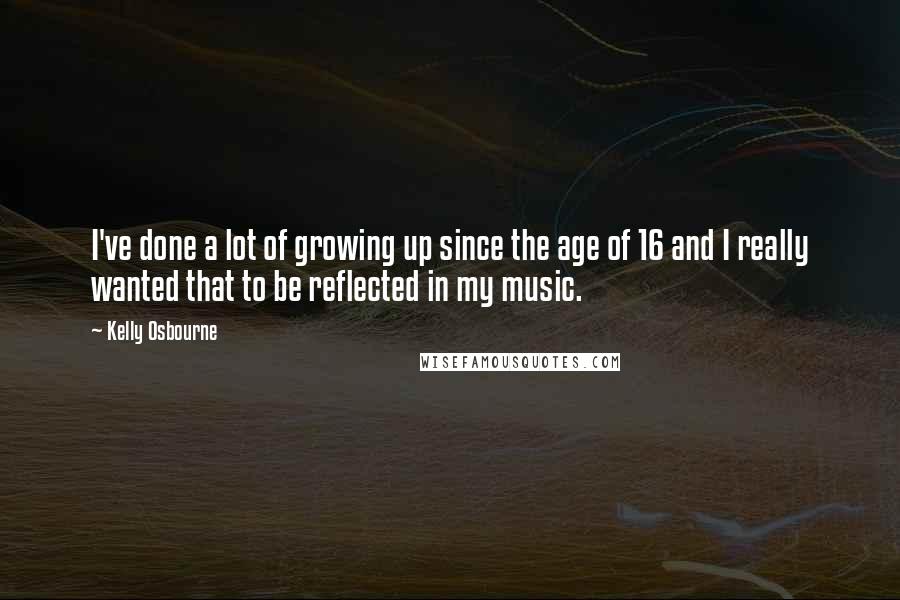 Kelly Osbourne Quotes: I've done a lot of growing up since the age of 16 and I really wanted that to be reflected in my music.