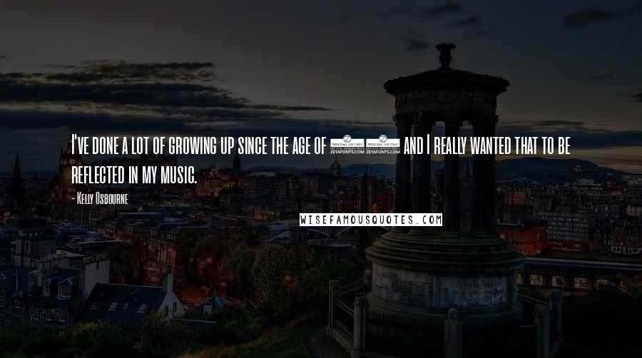 Kelly Osbourne Quotes: I've done a lot of growing up since the age of 16 and I really wanted that to be reflected in my music.