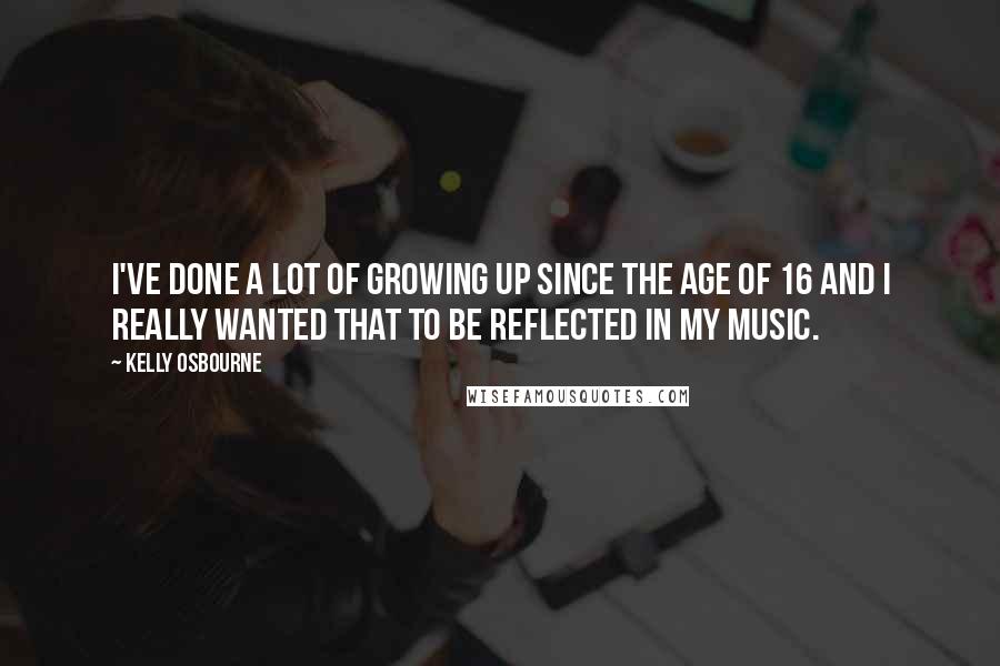 Kelly Osbourne Quotes: I've done a lot of growing up since the age of 16 and I really wanted that to be reflected in my music.