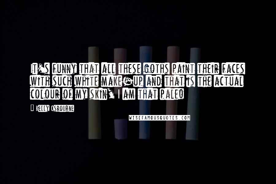 Kelly Osbourne Quotes: It's funny that all these goths paint their faces with such white make-up and that is the actual colour of my skin, I am that pale!