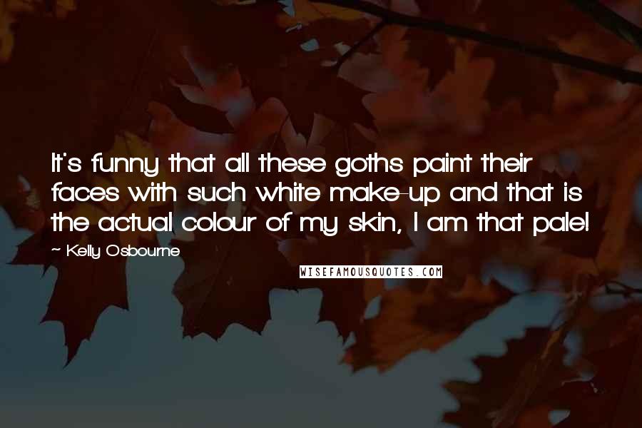 Kelly Osbourne Quotes: It's funny that all these goths paint their faces with such white make-up and that is the actual colour of my skin, I am that pale!