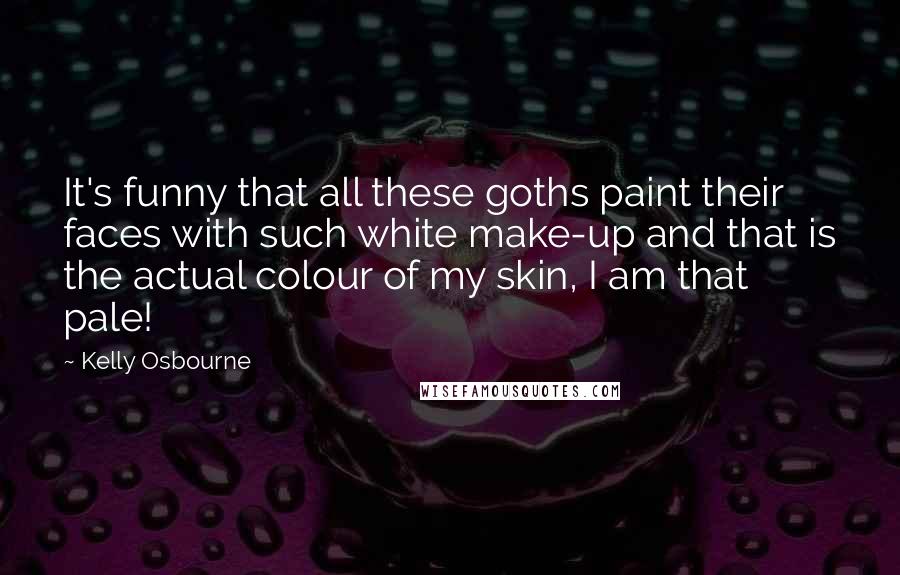 Kelly Osbourne Quotes: It's funny that all these goths paint their faces with such white make-up and that is the actual colour of my skin, I am that pale!