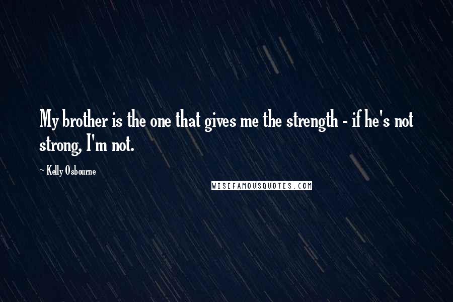 Kelly Osbourne Quotes: My brother is the one that gives me the strength - if he's not strong, I'm not.