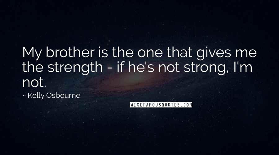 Kelly Osbourne Quotes: My brother is the one that gives me the strength - if he's not strong, I'm not.