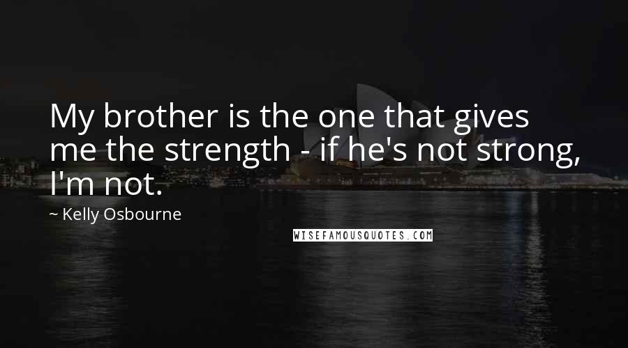 Kelly Osbourne Quotes: My brother is the one that gives me the strength - if he's not strong, I'm not.