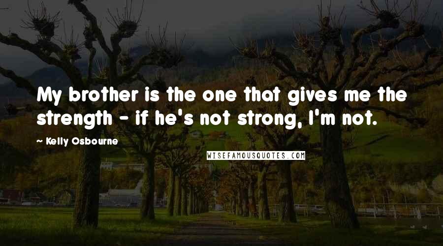 Kelly Osbourne Quotes: My brother is the one that gives me the strength - if he's not strong, I'm not.