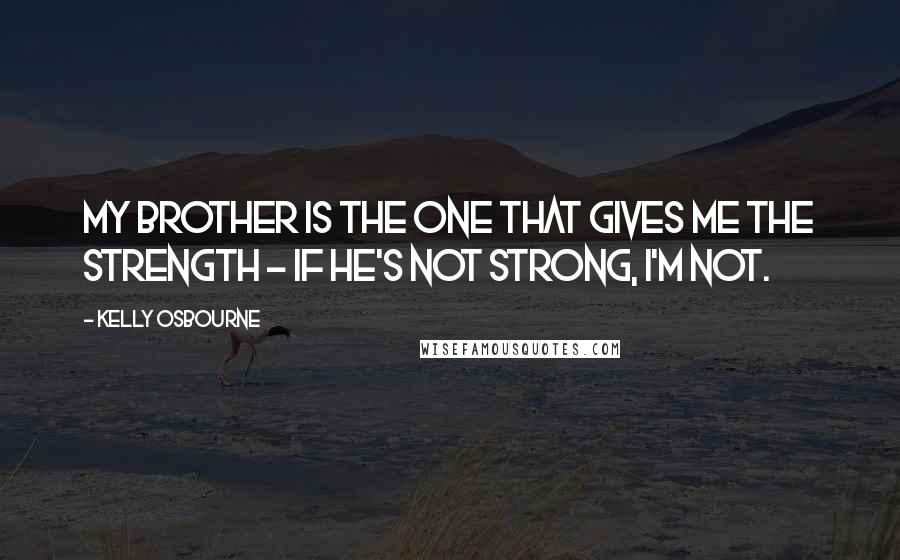 Kelly Osbourne Quotes: My brother is the one that gives me the strength - if he's not strong, I'm not.