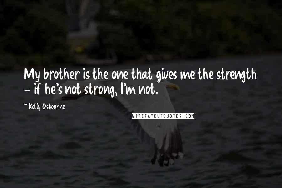 Kelly Osbourne Quotes: My brother is the one that gives me the strength - if he's not strong, I'm not.