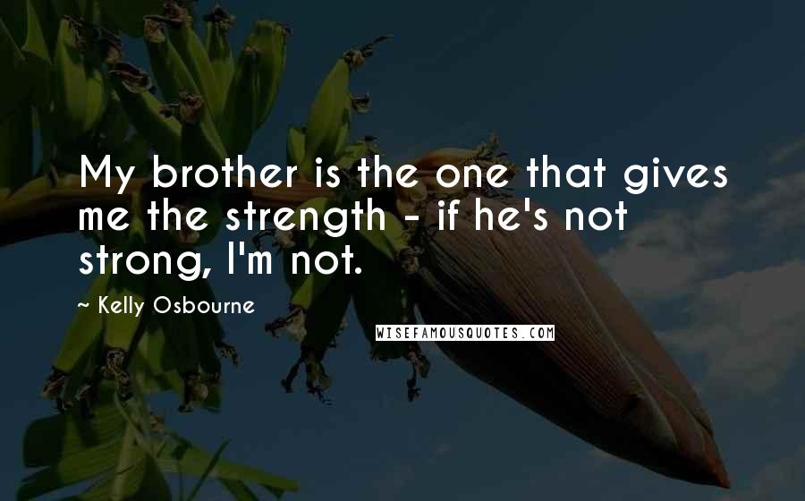 Kelly Osbourne Quotes: My brother is the one that gives me the strength - if he's not strong, I'm not.