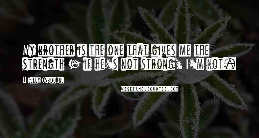 Kelly Osbourne Quotes: My brother is the one that gives me the strength - if he's not strong, I'm not.