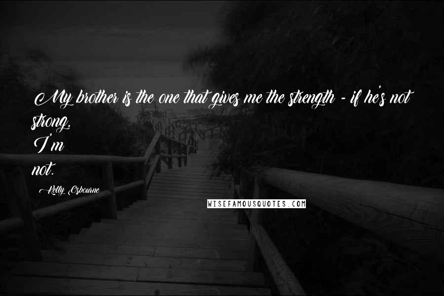 Kelly Osbourne Quotes: My brother is the one that gives me the strength - if he's not strong, I'm not.