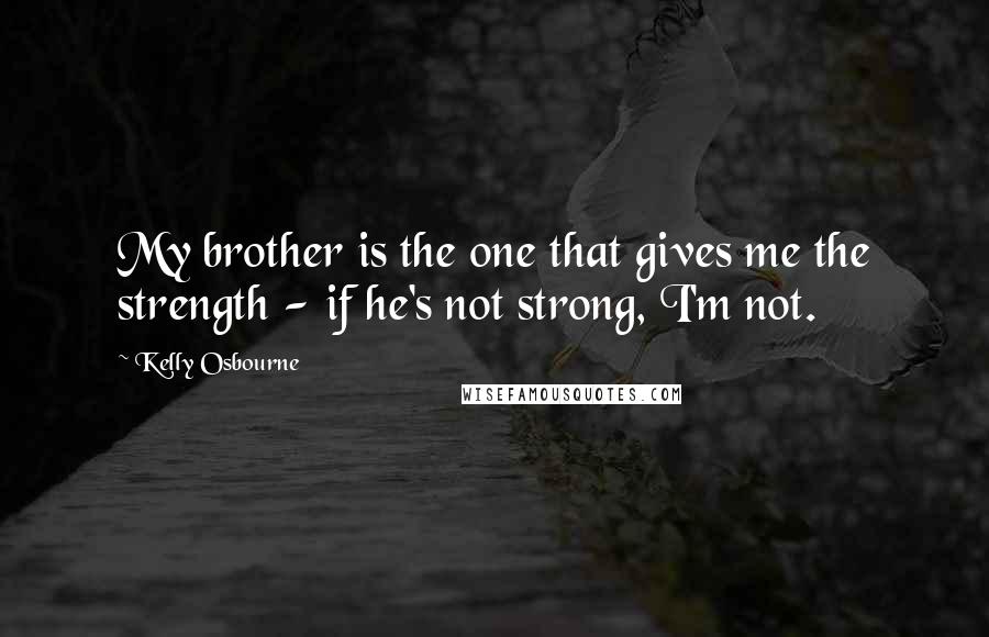 Kelly Osbourne Quotes: My brother is the one that gives me the strength - if he's not strong, I'm not.