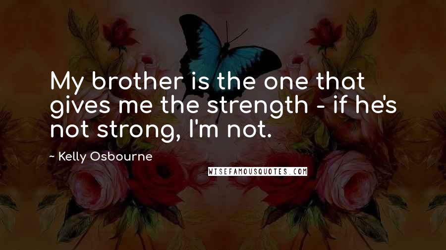 Kelly Osbourne Quotes: My brother is the one that gives me the strength - if he's not strong, I'm not.