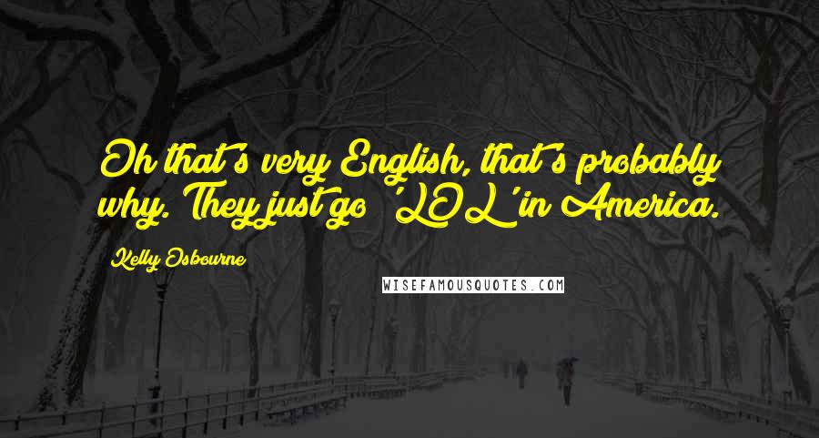 Kelly Osbourne Quotes: Oh that's very English, that's probably why. They just go 'LOL' in America.