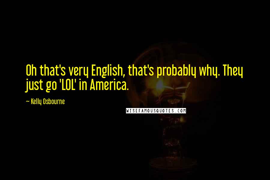 Kelly Osbourne Quotes: Oh that's very English, that's probably why. They just go 'LOL' in America.