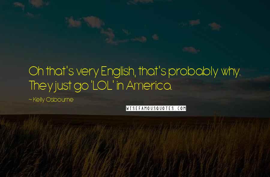 Kelly Osbourne Quotes: Oh that's very English, that's probably why. They just go 'LOL' in America.